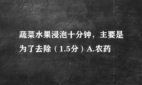 蔬菜水果浸泡十分钟，主要是为了去除（1.5分）A.农药