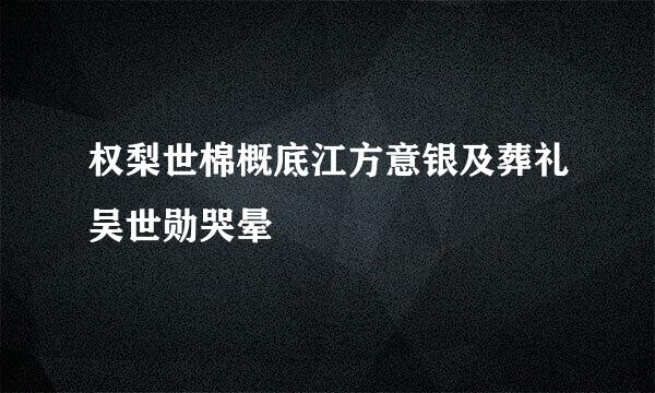 权梨世棉概底江方意银及葬礼吴世勋哭晕