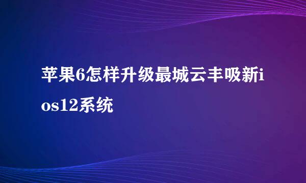 苹果6怎样升级最城云丰吸新ios12系统