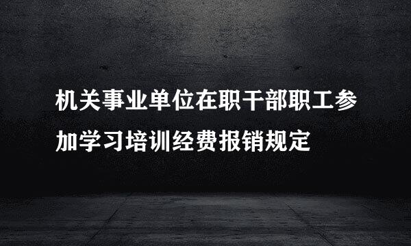 机关事业单位在职干部职工参加学习培训经费报销规定