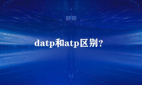 datp和atp区别？