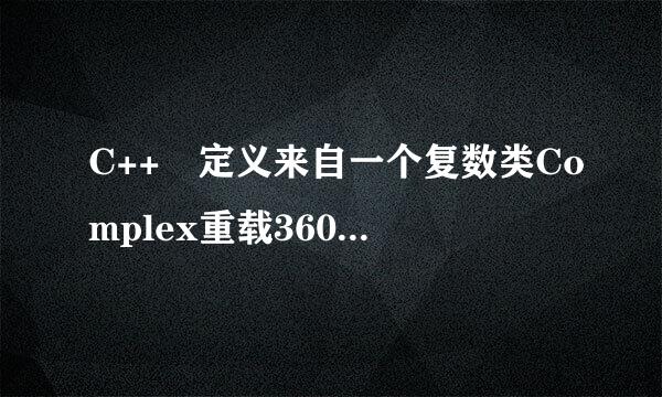 C++ 定义来自一个复数类Complex重载360问答运算符 “+”, “-”, “ * ”, “ / ”........................