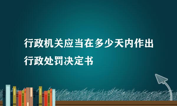 行政机关应当在多少天内作出行政处罚决定书