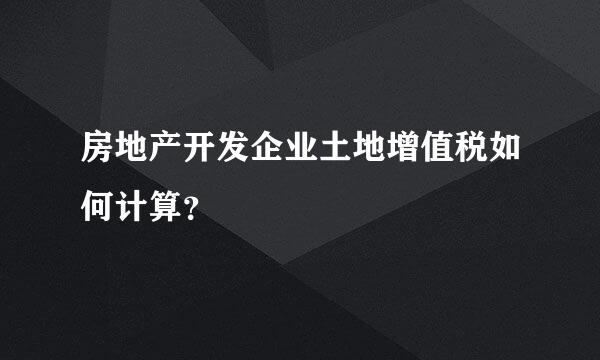 房地产开发企业土地增值税如何计算？