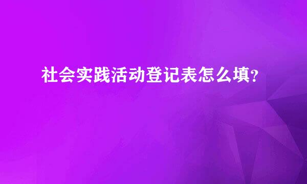 社会实践活动登记表怎么填？