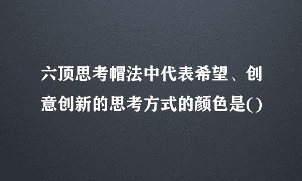 六顶思考帽法中代表希望、创意创新的思考方式的颜色是()