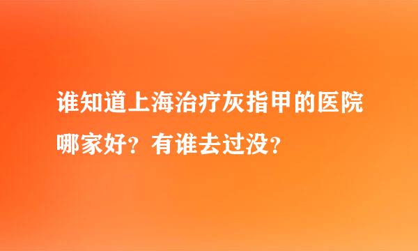 谁知道上海治疗灰指甲的医院哪家好？有谁去过没？