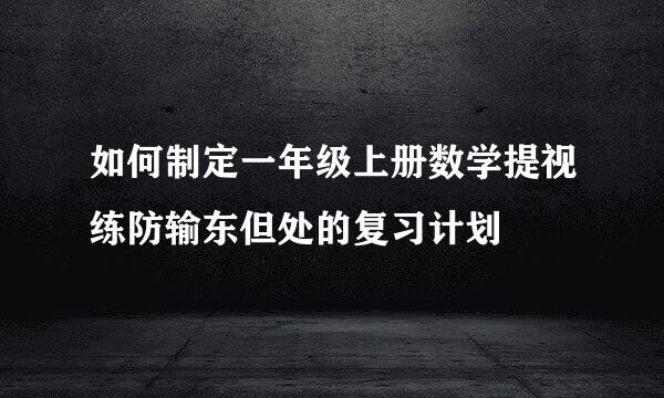 如何制定一年级上册数学提视练防输东但处的复习计划