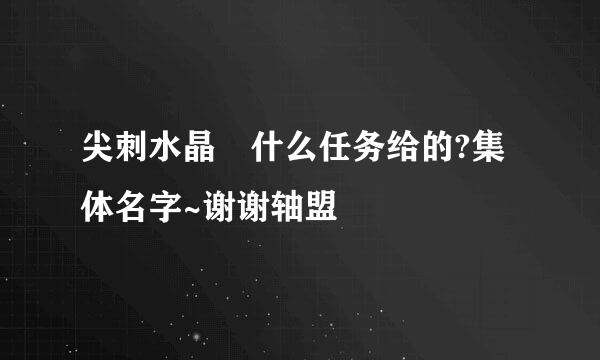 尖刺水晶 什么任务给的?集体名字~谢谢轴盟