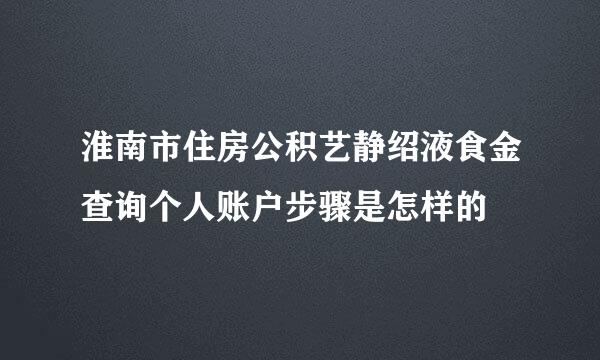 淮南市住房公积艺静绍液食金查询个人账户步骤是怎样的