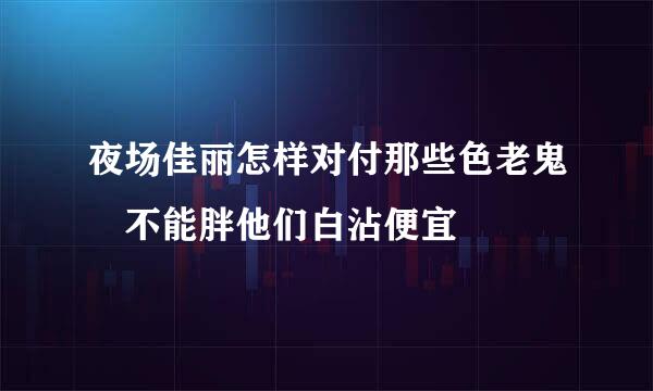 夜场佳丽怎样对付那些色老鬼 不能胖他们白沾便宜