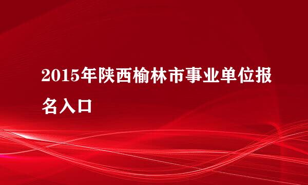 2015年陕西榆林市事业单位报名入口