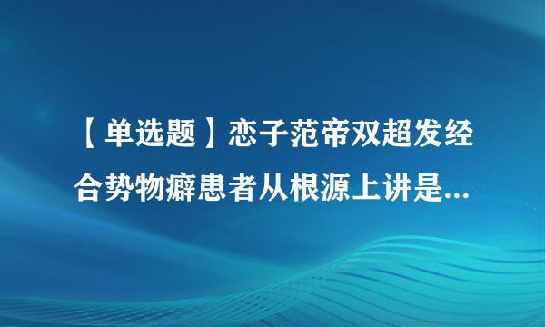 【单选题】恋子范帝双超发经合势物癖患者从根源上讲是跟()有关。