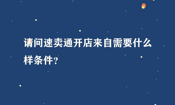 请问速卖通开店来自需要什么样条件？