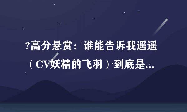 ?高分悬赏：谁能告诉我遥遥（CV妖精的飞羽）到底是发生什么事了呀?