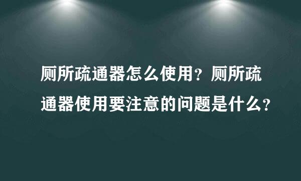 厕所疏通器怎么使用？厕所疏通器使用要注意的问题是什么？