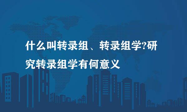 什么叫转录组、转录组学?研究转录组学有何意义