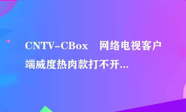 CNTV-CBox 网络电视客户端威度热肉款打不开怎么办? 求高手。