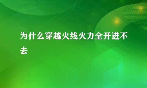 为什么穿越火线火力全开进不去