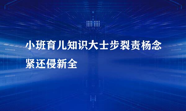 小班育儿知识大士步裂责杨念紧还侵新全