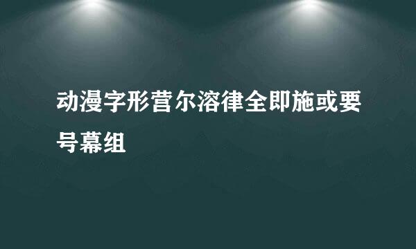 动漫字形营尔溶律全即施或要号幕组