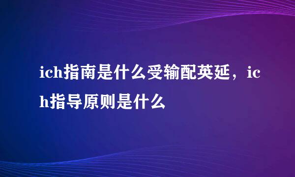 ich指南是什么受输配英延，ich指导原则是什么