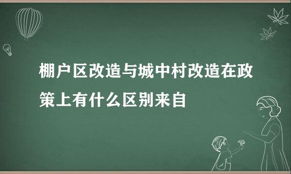 棚户区改造与城中村改造在政策上有什么区别来自