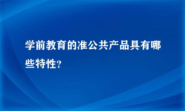 学前教育的准公共产品具有哪些特性？