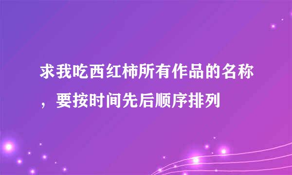 求我吃西红柿所有作品的名称，要按时间先后顺序排列