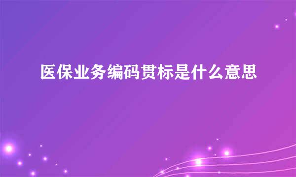 医保业务编码贯标是什么意思