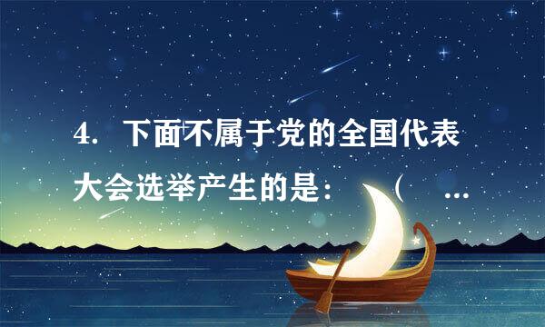 4．下面不属于党的全国代表大会选举产生的是： （ ） A．来自中央委员会 B．中销止和南央纪律检查委员会 C．中央政治局