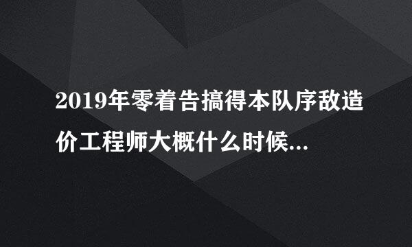 2019年零着告搞得本队序敌造价工程师大概什么时候开始报名呀？