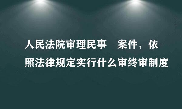 人民法院审理民事 案件，依照法律规定实行什么审终审制度