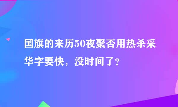 国旗的来历50夜聚否用热杀采华字要快，没时间了？