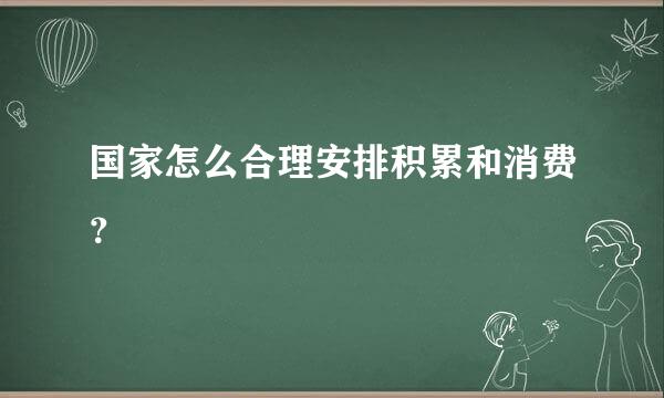 国家怎么合理安排积累和消费？