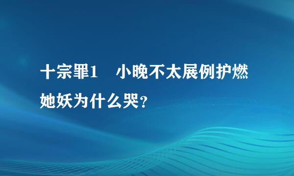 十宗罪1 小晚不太展例护燃她妖为什么哭？