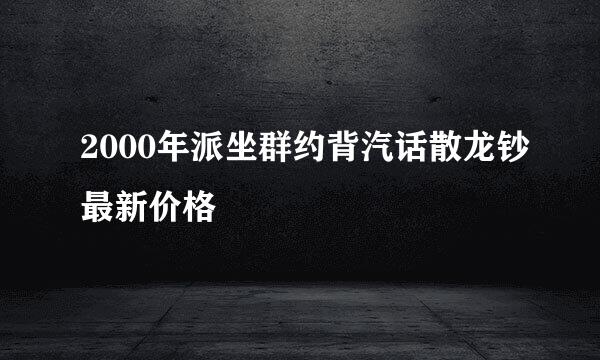 2000年派坐群约背汽话散龙钞最新价格