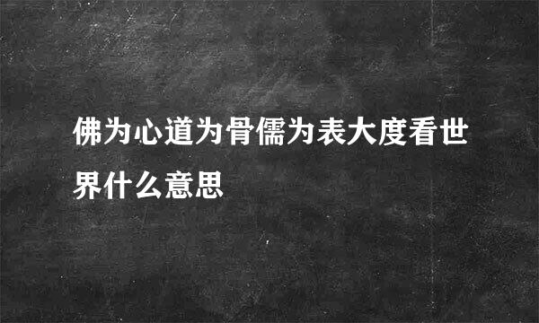 佛为心道为骨儒为表大度看世界什么意思