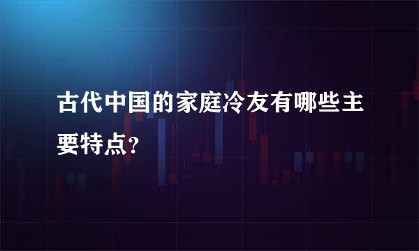 古代中国的家庭冷友有哪些主要特点？