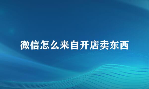 微信怎么来自开店卖东西