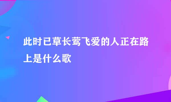 此时已草长莺飞爱的人正在路上是什么歌