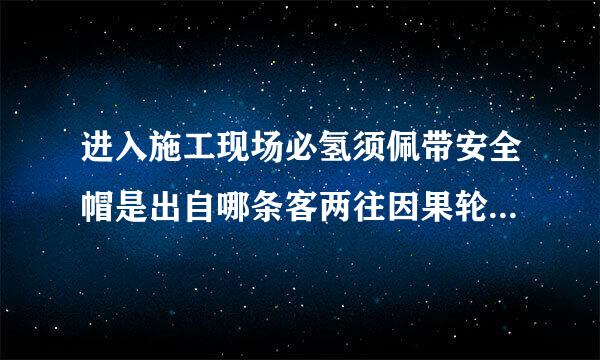 进入施工现场必氢须佩带安全帽是出自哪条客两往因果轮啊永规范？