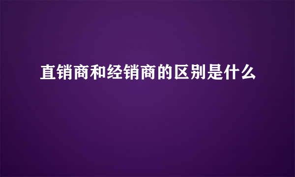 直销商和经销商的区别是什么