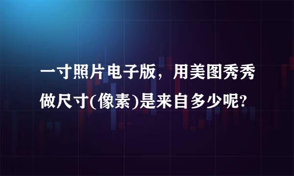 一寸照片电子版，用美图秀秀做尺寸(像素)是来自多少呢?