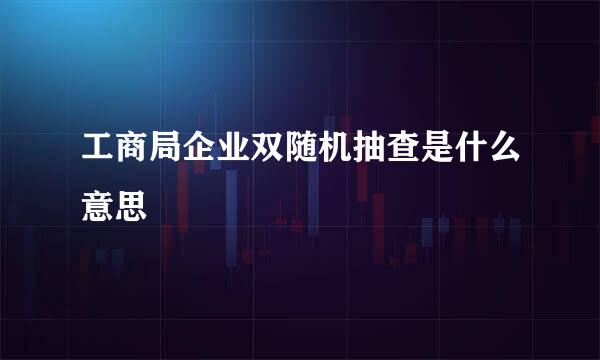 工商局企业双随机抽查是什么意思