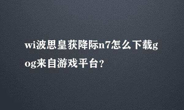 wi波思皇获降际n7怎么下载gog来自游戏平台？