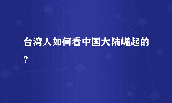 台湾人如何看中国大陆崛起的？