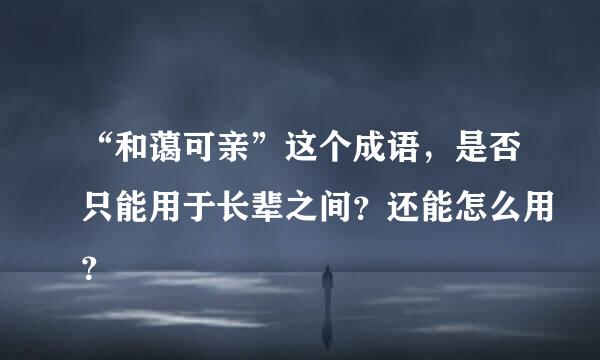 “和蔼可亲”这个成语，是否只能用于长辈之间？还能怎么用？