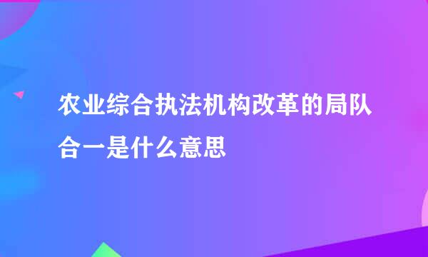 农业综合执法机构改革的局队合一是什么意思