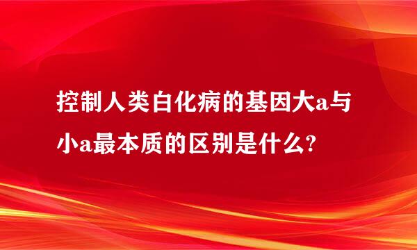 控制人类白化病的基因大a与小a最本质的区别是什么?